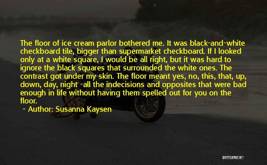 Susanna Kaysen Quotes: The Floor Of Ice Cream Parlor Bothered Me. It Was Black-and-white Checkboard Tile, Bigger Than Supermarket Checkboard. If I Looked