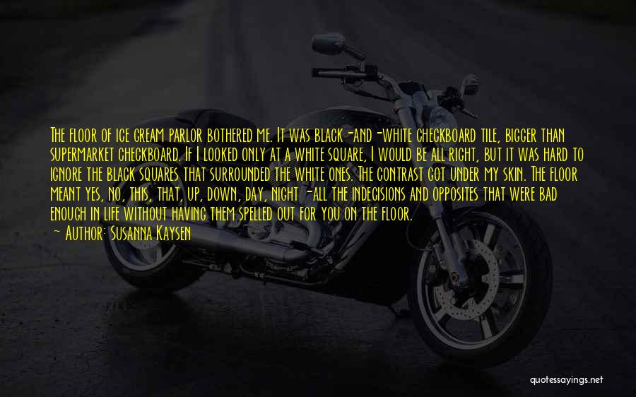 Susanna Kaysen Quotes: The Floor Of Ice Cream Parlor Bothered Me. It Was Black-and-white Checkboard Tile, Bigger Than Supermarket Checkboard. If I Looked