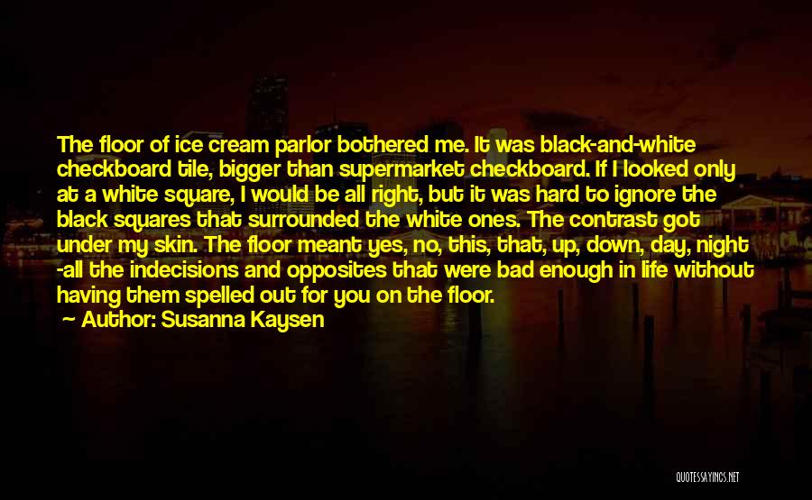 Susanna Kaysen Quotes: The Floor Of Ice Cream Parlor Bothered Me. It Was Black-and-white Checkboard Tile, Bigger Than Supermarket Checkboard. If I Looked