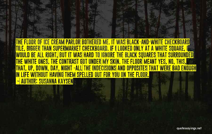 Susanna Kaysen Quotes: The Floor Of Ice Cream Parlor Bothered Me. It Was Black-and-white Checkboard Tile, Bigger Than Supermarket Checkboard. If I Looked