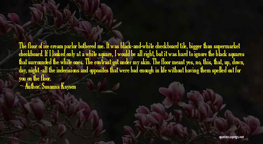 Susanna Kaysen Quotes: The Floor Of Ice Cream Parlor Bothered Me. It Was Black-and-white Checkboard Tile, Bigger Than Supermarket Checkboard. If I Looked