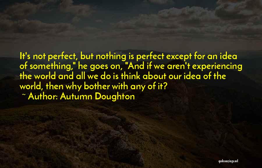 Autumn Doughton Quotes: It's Not Perfect, But Nothing Is Perfect Except For An Idea Of Something, He Goes On, And If We Aren't