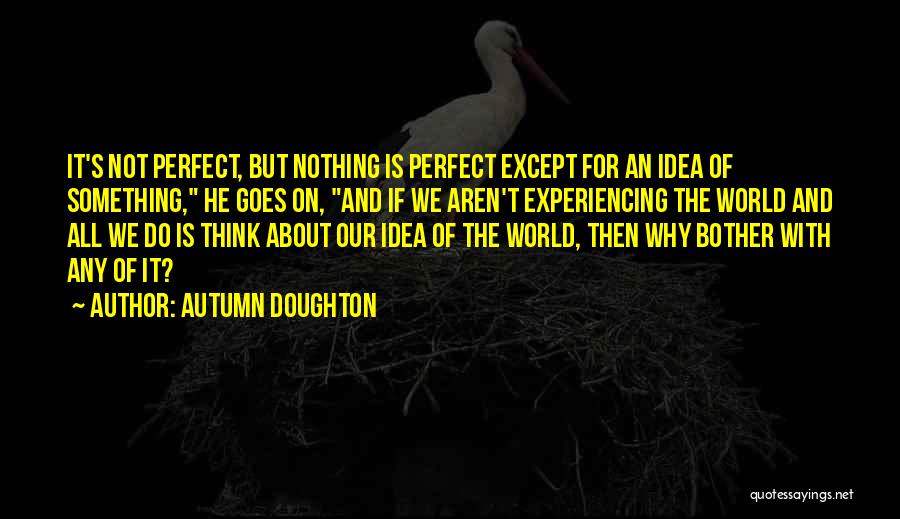 Autumn Doughton Quotes: It's Not Perfect, But Nothing Is Perfect Except For An Idea Of Something, He Goes On, And If We Aren't