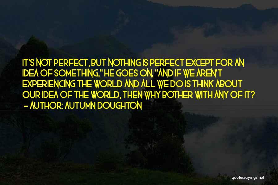 Autumn Doughton Quotes: It's Not Perfect, But Nothing Is Perfect Except For An Idea Of Something, He Goes On, And If We Aren't