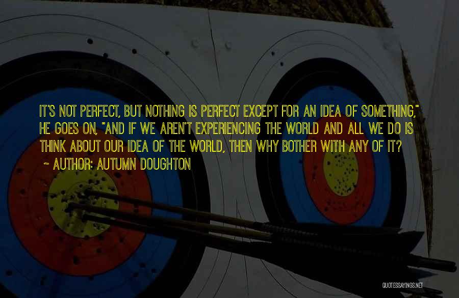 Autumn Doughton Quotes: It's Not Perfect, But Nothing Is Perfect Except For An Idea Of Something, He Goes On, And If We Aren't