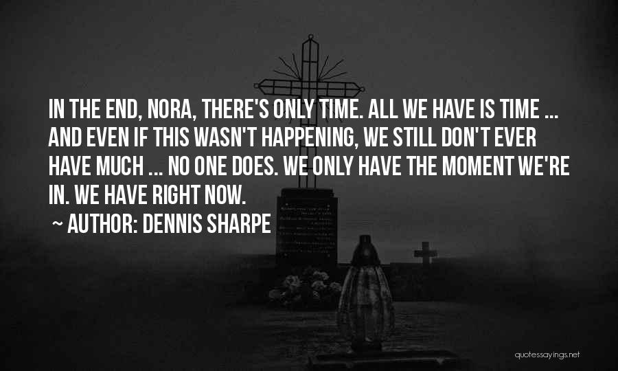 Dennis Sharpe Quotes: In The End, Nora, There's Only Time. All We Have Is Time ... And Even If This Wasn't Happening, We