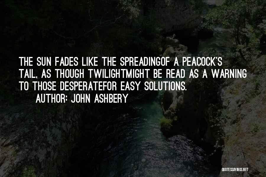 John Ashbery Quotes: The Sun Fades Like The Spreadingof A Peacock's Tail, As Though Twilightmight Be Read As A Warning To Those Desperatefor