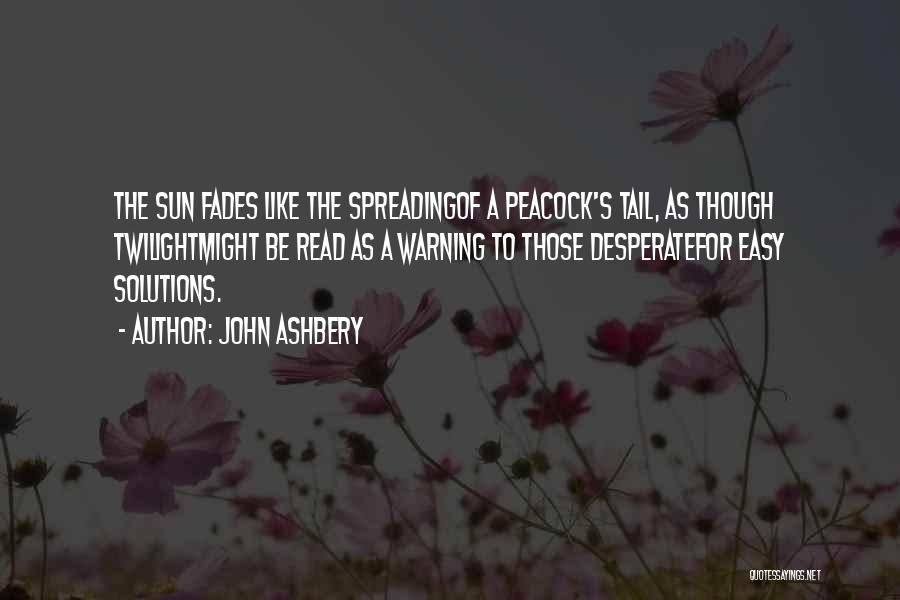 John Ashbery Quotes: The Sun Fades Like The Spreadingof A Peacock's Tail, As Though Twilightmight Be Read As A Warning To Those Desperatefor