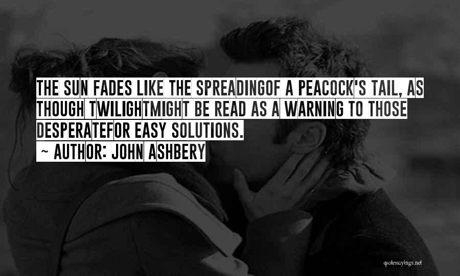 John Ashbery Quotes: The Sun Fades Like The Spreadingof A Peacock's Tail, As Though Twilightmight Be Read As A Warning To Those Desperatefor