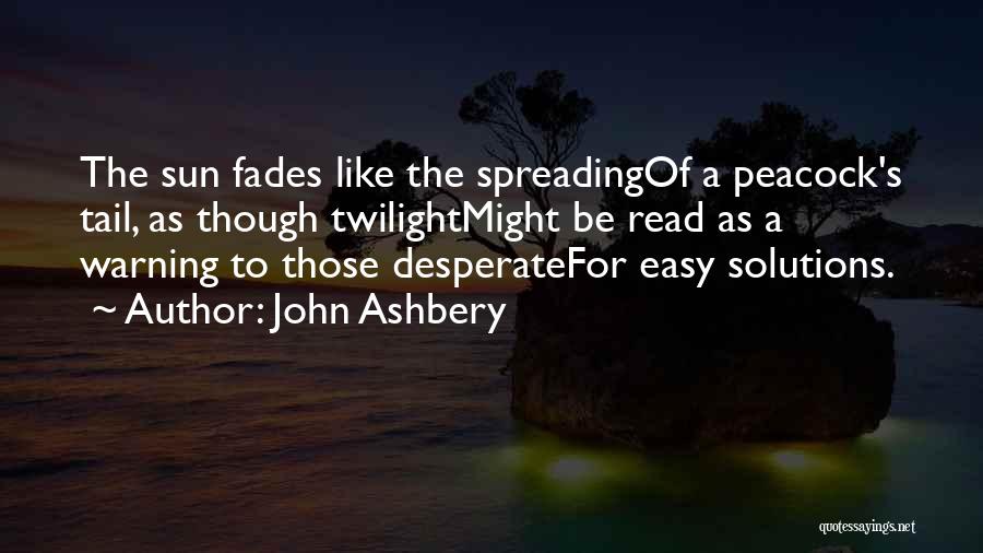 John Ashbery Quotes: The Sun Fades Like The Spreadingof A Peacock's Tail, As Though Twilightmight Be Read As A Warning To Those Desperatefor