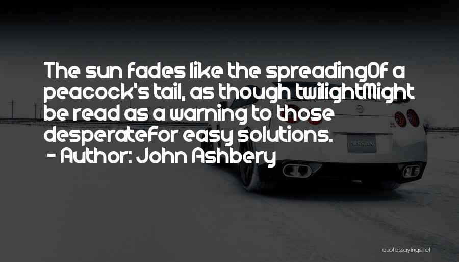 John Ashbery Quotes: The Sun Fades Like The Spreadingof A Peacock's Tail, As Though Twilightmight Be Read As A Warning To Those Desperatefor