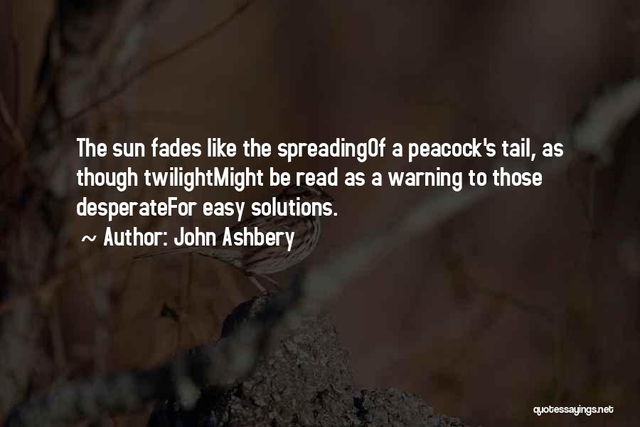 John Ashbery Quotes: The Sun Fades Like The Spreadingof A Peacock's Tail, As Though Twilightmight Be Read As A Warning To Those Desperatefor