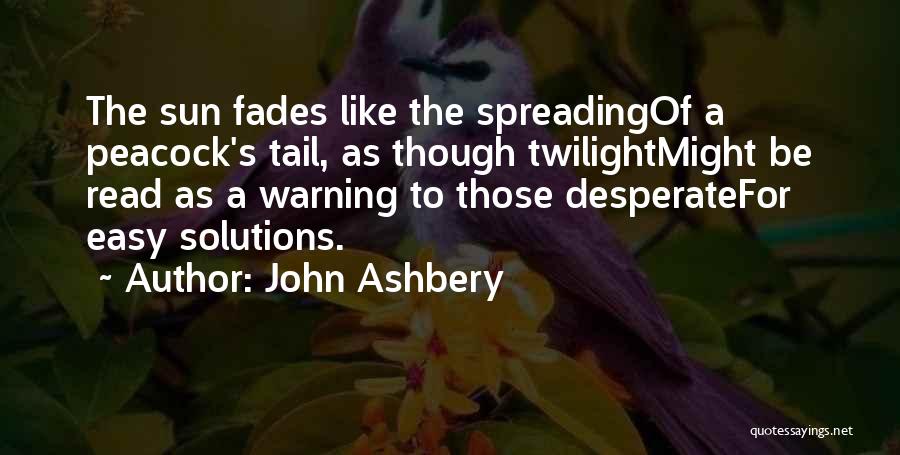 John Ashbery Quotes: The Sun Fades Like The Spreadingof A Peacock's Tail, As Though Twilightmight Be Read As A Warning To Those Desperatefor