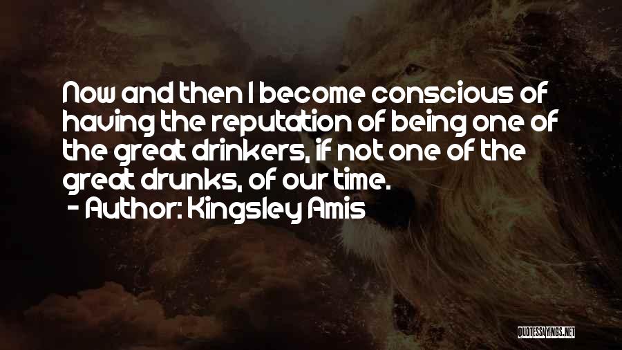 Kingsley Amis Quotes: Now And Then I Become Conscious Of Having The Reputation Of Being One Of The Great Drinkers, If Not One