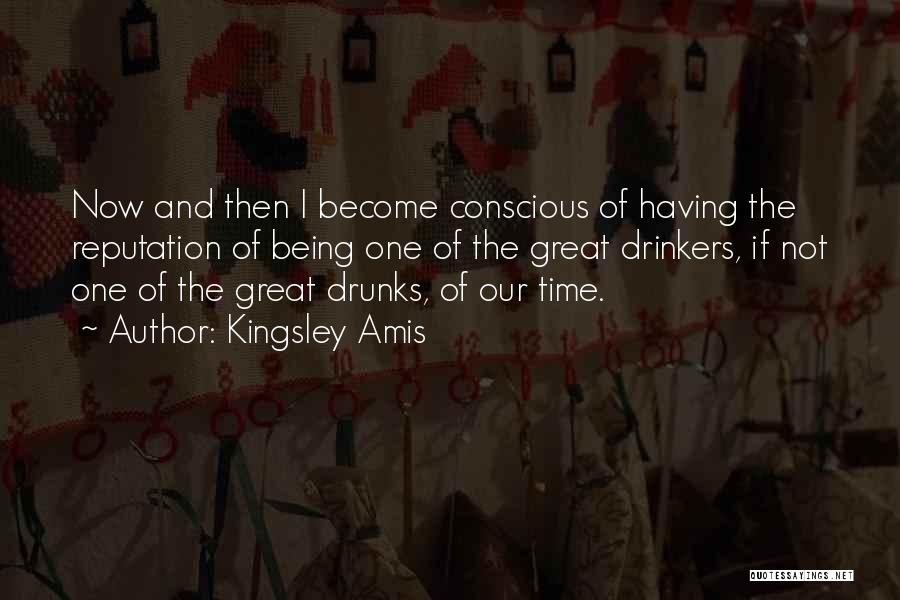 Kingsley Amis Quotes: Now And Then I Become Conscious Of Having The Reputation Of Being One Of The Great Drinkers, If Not One