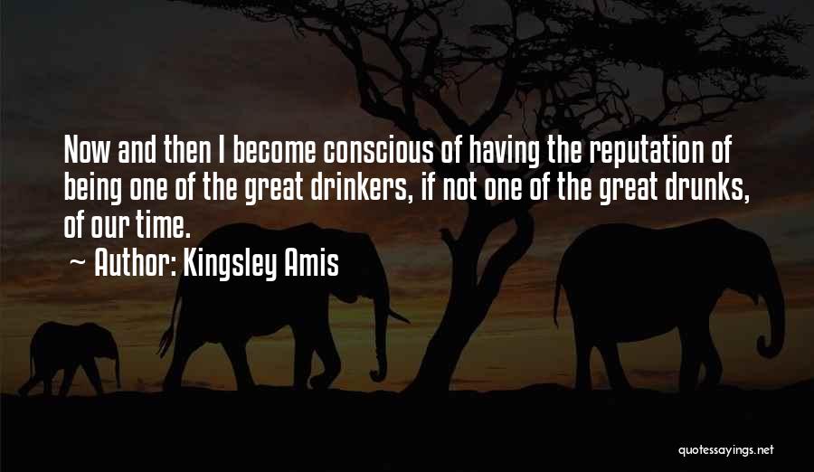 Kingsley Amis Quotes: Now And Then I Become Conscious Of Having The Reputation Of Being One Of The Great Drinkers, If Not One