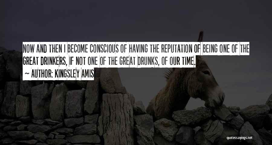 Kingsley Amis Quotes: Now And Then I Become Conscious Of Having The Reputation Of Being One Of The Great Drinkers, If Not One