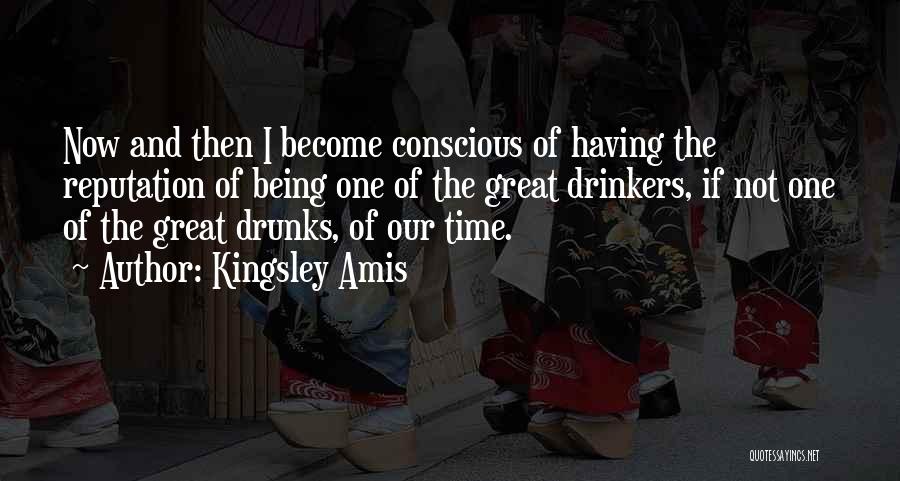 Kingsley Amis Quotes: Now And Then I Become Conscious Of Having The Reputation Of Being One Of The Great Drinkers, If Not One