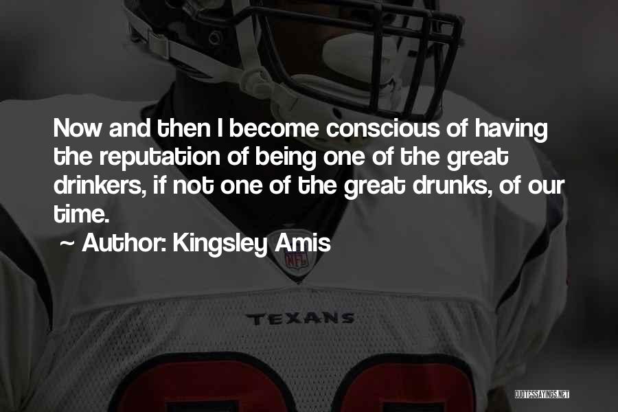 Kingsley Amis Quotes: Now And Then I Become Conscious Of Having The Reputation Of Being One Of The Great Drinkers, If Not One