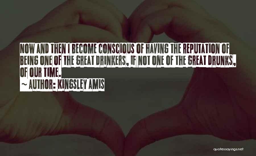 Kingsley Amis Quotes: Now And Then I Become Conscious Of Having The Reputation Of Being One Of The Great Drinkers, If Not One