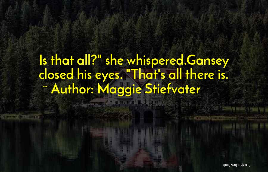 Maggie Stiefvater Quotes: Is That All? She Whispered.gansey Closed His Eyes. That's All There Is.