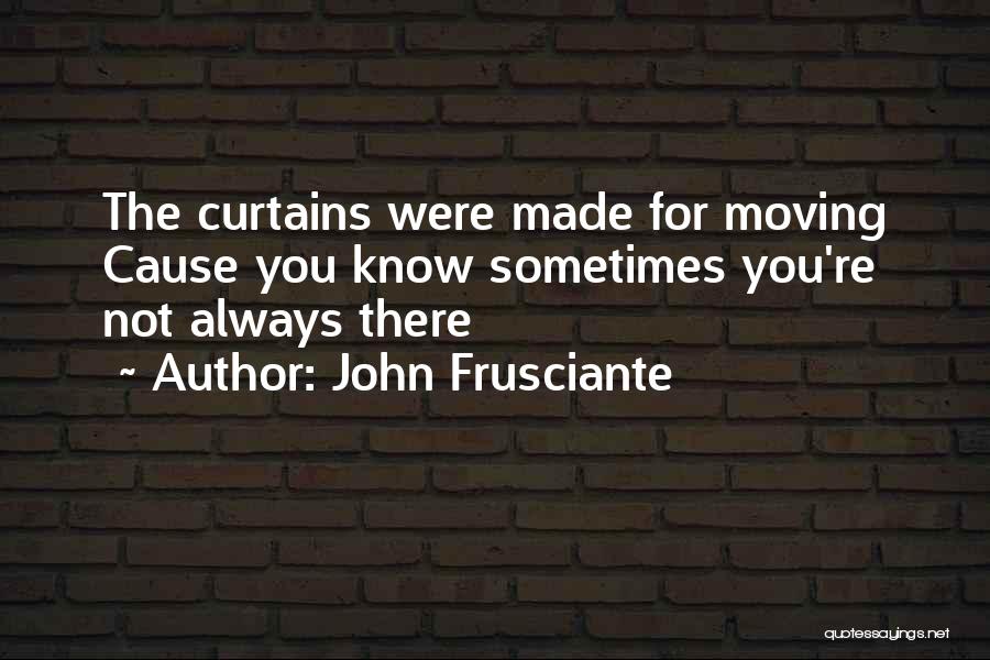 John Frusciante Quotes: The Curtains Were Made For Moving Cause You Know Sometimes You're Not Always There
