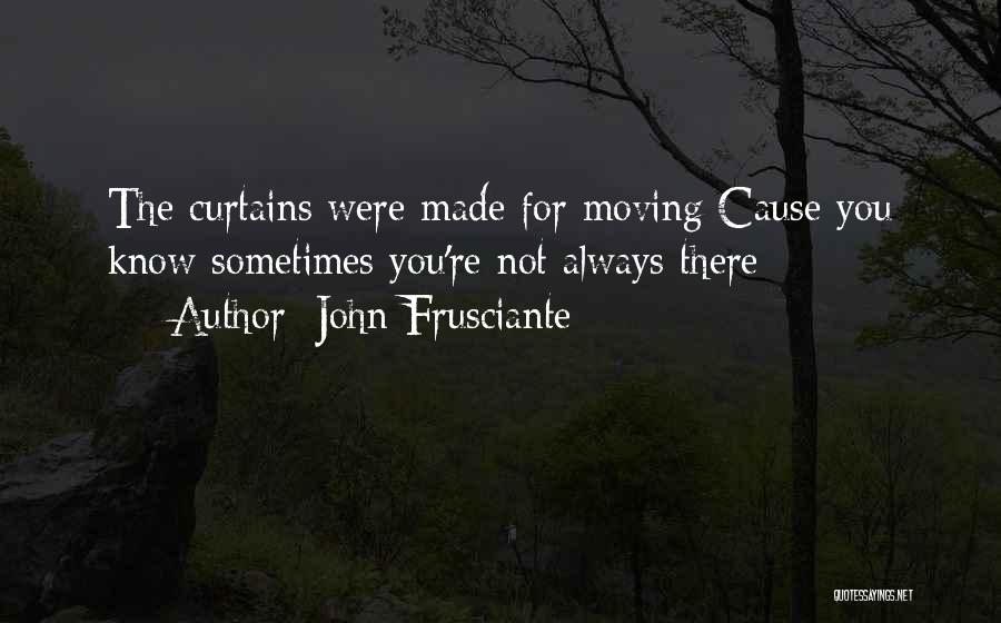 John Frusciante Quotes: The Curtains Were Made For Moving Cause You Know Sometimes You're Not Always There