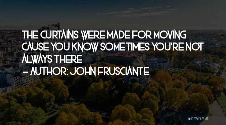 John Frusciante Quotes: The Curtains Were Made For Moving Cause You Know Sometimes You're Not Always There
