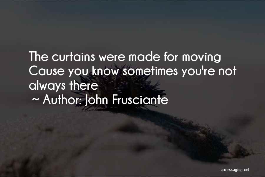 John Frusciante Quotes: The Curtains Were Made For Moving Cause You Know Sometimes You're Not Always There