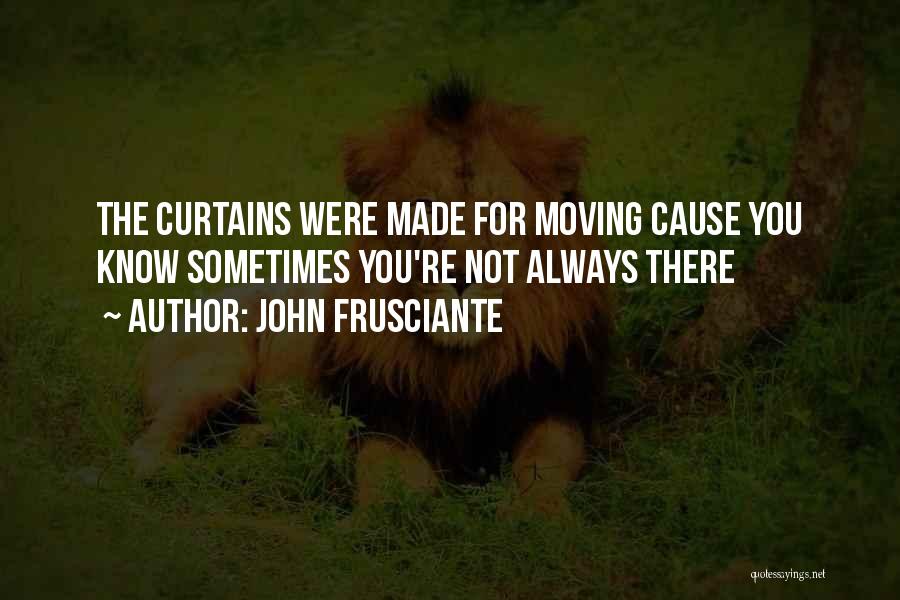 John Frusciante Quotes: The Curtains Were Made For Moving Cause You Know Sometimes You're Not Always There