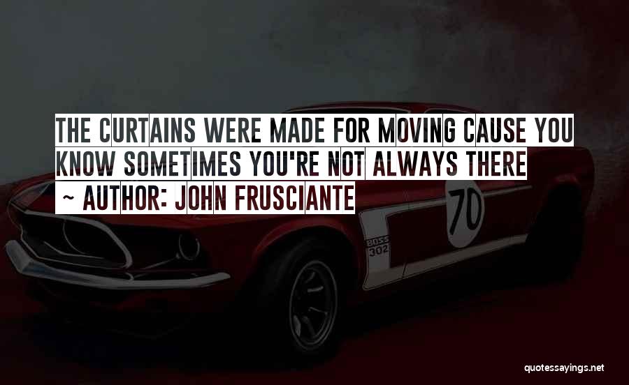 John Frusciante Quotes: The Curtains Were Made For Moving Cause You Know Sometimes You're Not Always There