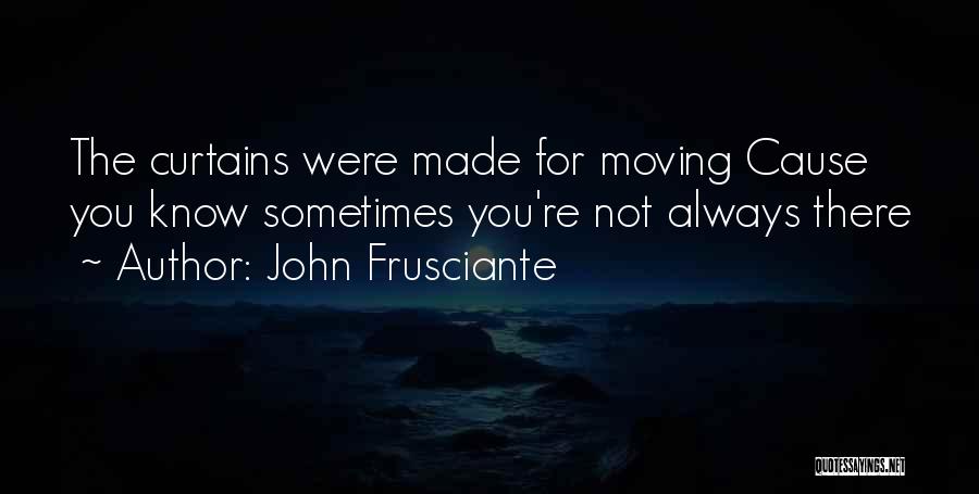 John Frusciante Quotes: The Curtains Were Made For Moving Cause You Know Sometimes You're Not Always There