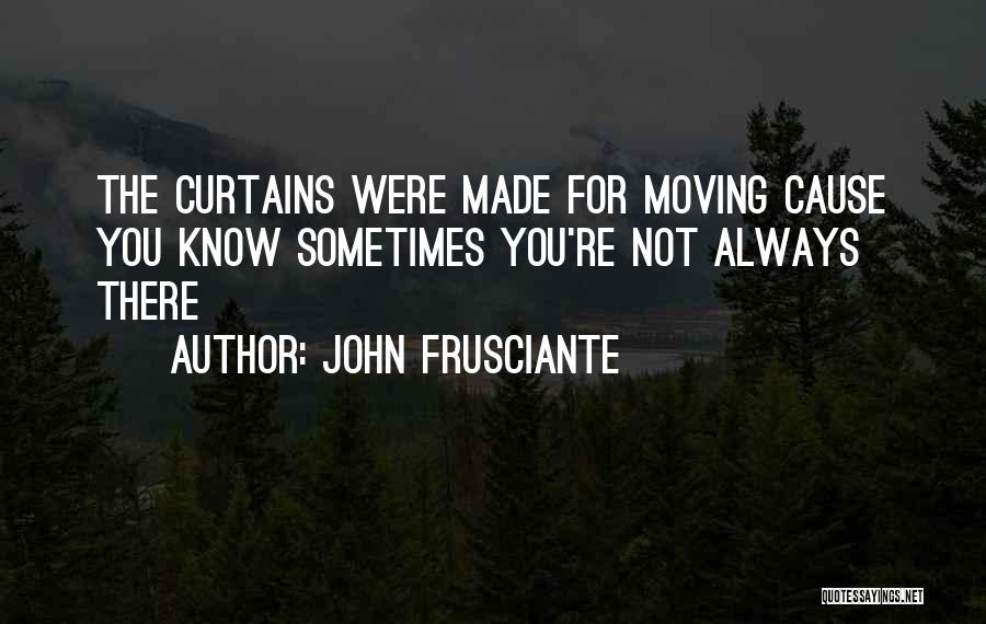 John Frusciante Quotes: The Curtains Were Made For Moving Cause You Know Sometimes You're Not Always There