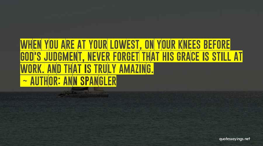 Ann Spangler Quotes: When You Are At Your Lowest, On Your Knees Before God's Judgment, Never Forget That His Grace Is Still At