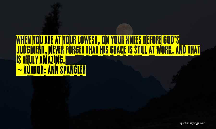 Ann Spangler Quotes: When You Are At Your Lowest, On Your Knees Before God's Judgment, Never Forget That His Grace Is Still At