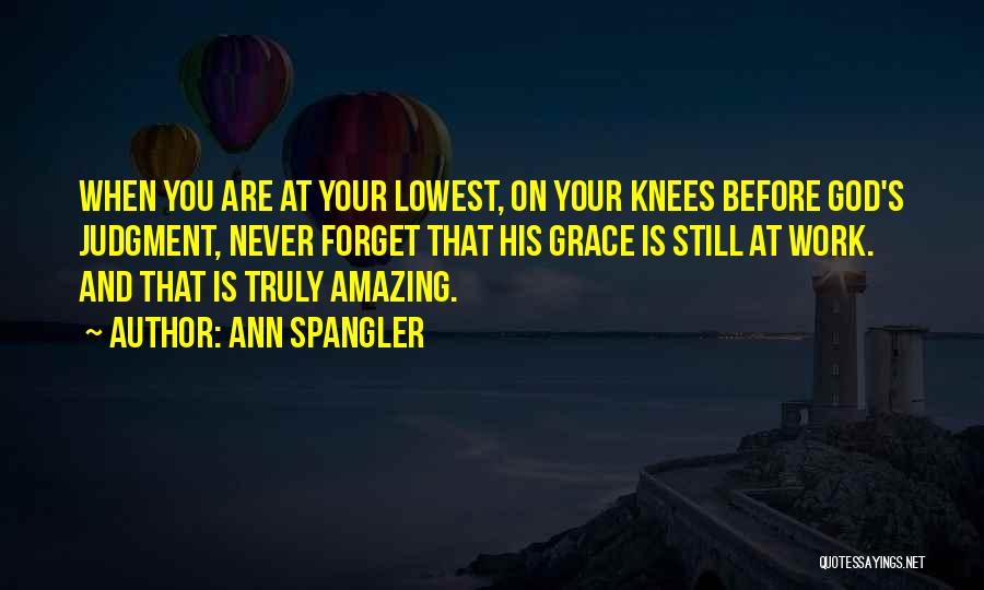 Ann Spangler Quotes: When You Are At Your Lowest, On Your Knees Before God's Judgment, Never Forget That His Grace Is Still At