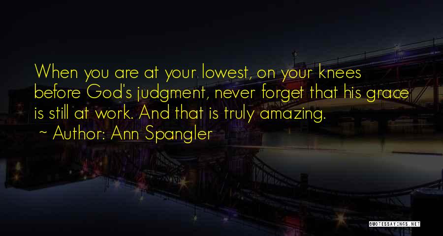 Ann Spangler Quotes: When You Are At Your Lowest, On Your Knees Before God's Judgment, Never Forget That His Grace Is Still At