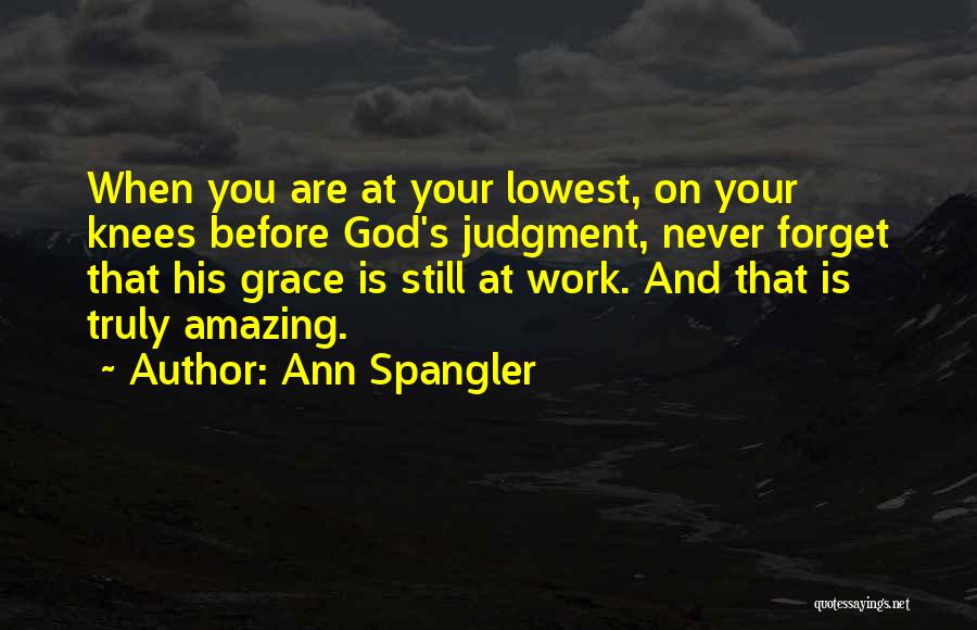 Ann Spangler Quotes: When You Are At Your Lowest, On Your Knees Before God's Judgment, Never Forget That His Grace Is Still At
