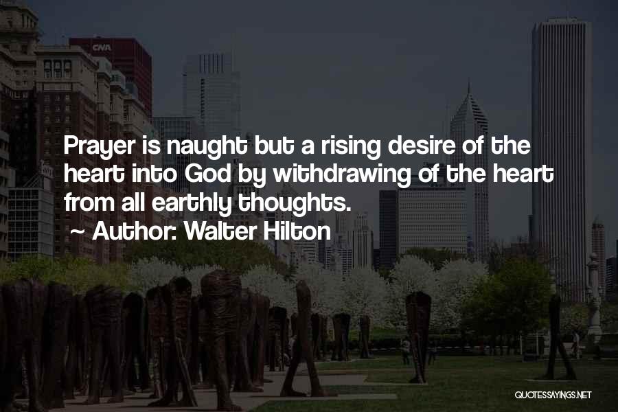 Walter Hilton Quotes: Prayer Is Naught But A Rising Desire Of The Heart Into God By Withdrawing Of The Heart From All Earthly