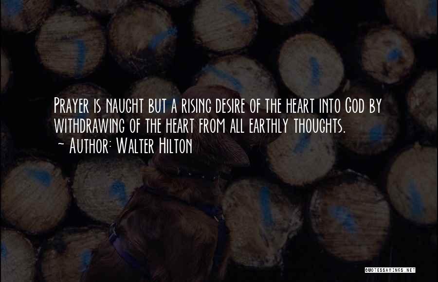 Walter Hilton Quotes: Prayer Is Naught But A Rising Desire Of The Heart Into God By Withdrawing Of The Heart From All Earthly