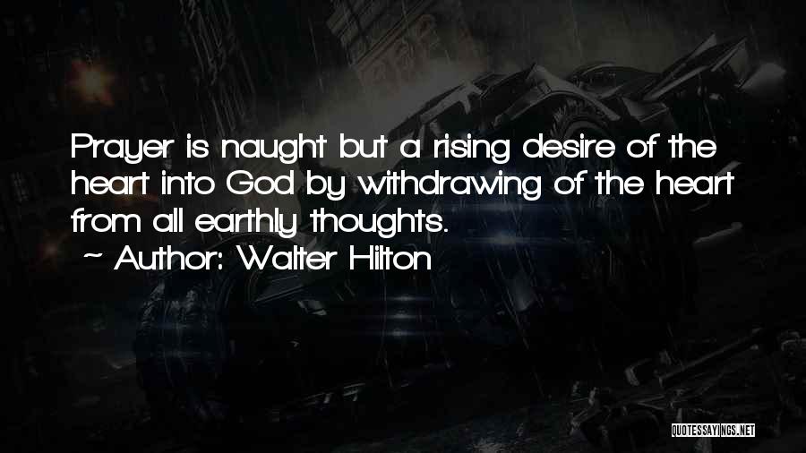 Walter Hilton Quotes: Prayer Is Naught But A Rising Desire Of The Heart Into God By Withdrawing Of The Heart From All Earthly