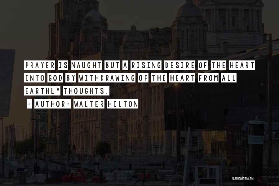 Walter Hilton Quotes: Prayer Is Naught But A Rising Desire Of The Heart Into God By Withdrawing Of The Heart From All Earthly