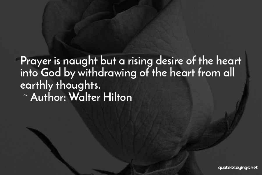 Walter Hilton Quotes: Prayer Is Naught But A Rising Desire Of The Heart Into God By Withdrawing Of The Heart From All Earthly