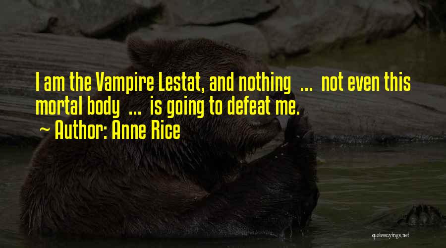 Anne Rice Quotes: I Am The Vampire Lestat, And Nothing ... Not Even This Mortal Body ... Is Going To Defeat Me.