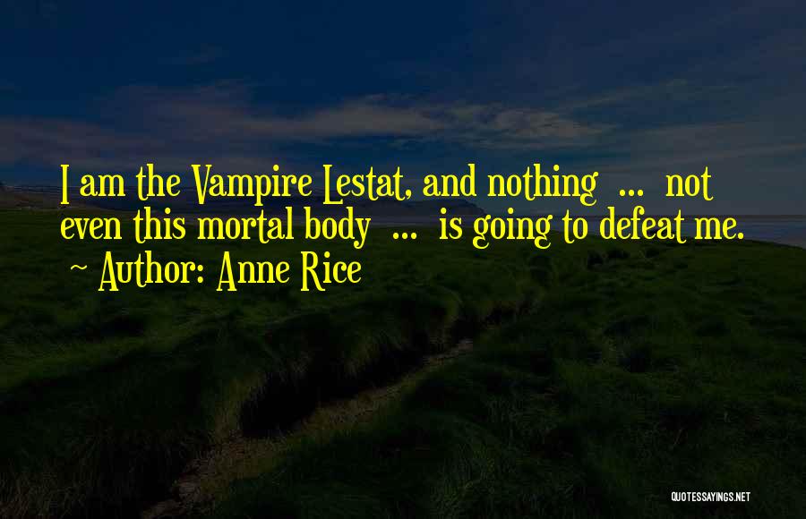 Anne Rice Quotes: I Am The Vampire Lestat, And Nothing ... Not Even This Mortal Body ... Is Going To Defeat Me.