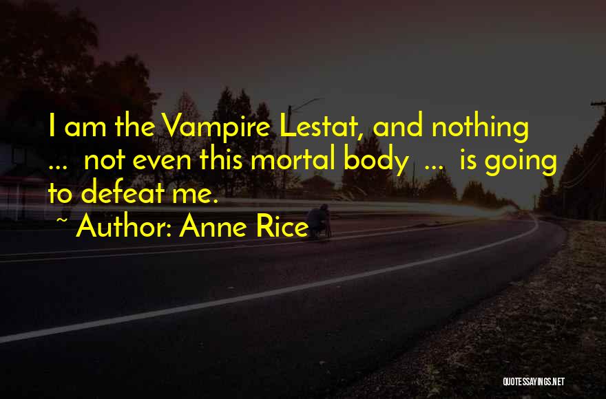 Anne Rice Quotes: I Am The Vampire Lestat, And Nothing ... Not Even This Mortal Body ... Is Going To Defeat Me.