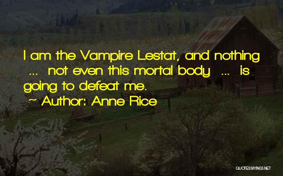 Anne Rice Quotes: I Am The Vampire Lestat, And Nothing ... Not Even This Mortal Body ... Is Going To Defeat Me.