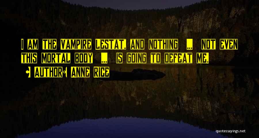 Anne Rice Quotes: I Am The Vampire Lestat, And Nothing ... Not Even This Mortal Body ... Is Going To Defeat Me.