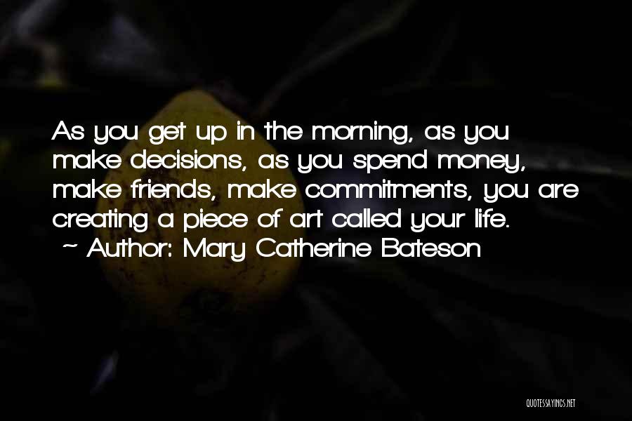 Mary Catherine Bateson Quotes: As You Get Up In The Morning, As You Make Decisions, As You Spend Money, Make Friends, Make Commitments, You