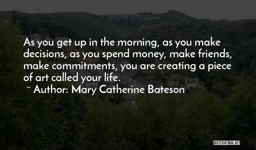 Mary Catherine Bateson Quotes: As You Get Up In The Morning, As You Make Decisions, As You Spend Money, Make Friends, Make Commitments, You